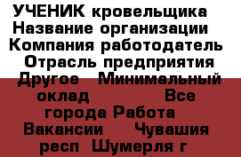 УЧЕНИК кровельщика › Название организации ­ Компания-работодатель › Отрасль предприятия ­ Другое › Минимальный оклад ­ 20 000 - Все города Работа » Вакансии   . Чувашия респ.,Шумерля г.